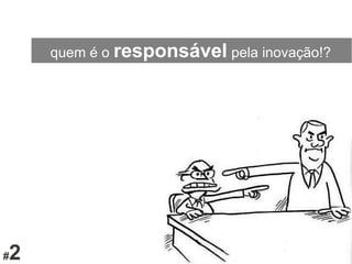 #2
quem é o responsável pela inovação!?
 