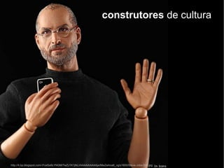 http://4.bp.blogspot.com/-FceSa9LYNGM/TwZJ1K1jNLI/AAAAAAAAAjw/Mw2whoa6_vg/s1600/Steve-Jobs-Doll.jpg
construtores de cultura
 