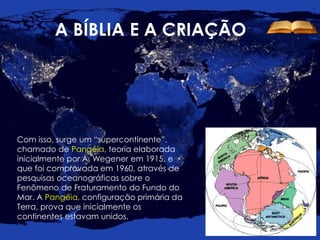 A BÍBLIA E A CRIAÇÃO
Com isso, surge um “supercontinente”,
chamado de Pangéia, teoria elaborada
inicialmente por A. Wegene...