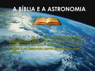 A BÍBLIA E A ASTRONOMIA
Isaías 40.22 -" Ele é o que está assentado sobre a
redondeza da terra, cujos moradores são como
ga...