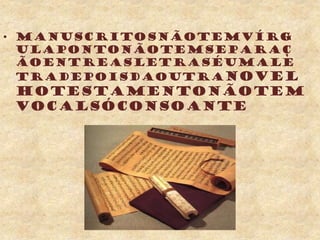 • Manuscritosnãotemvírg
ulapontonãotemseparaç
ãoentreasletrasÉumale
tradepoisdaoutraNOvel
hotestamentonãotem
vocalsóconsoante
 