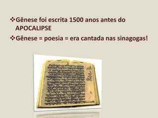 Gênese foi escrita 1500 anos antes do
APOCALIPSE
Gênese = poesia = era cantada nas sinagogas!
 
