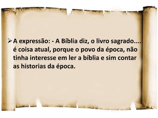 A expressão: - A Bíblia diz, o livro sagrado....
é coisa atual, porque o povo da época, não
tinha interesse em ler a bíblia e sim contar
as historias da época.
 