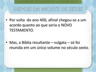 • Por volta do ano 400, afinal chegou-se a um
acordo quanto ao que seria o NOVO
TESTAMENTO.
• Mas, a Bíblia resultante – vulgata – só foi
reunida em um único volume no século sexto.
 