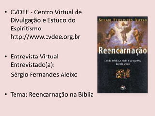• CVDEE - Centro Virtual de
Divulgação e Estudo do
Espiritismo
http://www.cvdee.org.br
• Entrevista Virtual
Entrevistado(a):
Sérgio Fernandes Aleixo
• Tema: Reencarnação na Bíblia
 