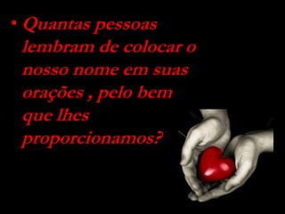 • Quantas pessoas
lembram de colocar o
nosso nome em suas
orações , pelo bem
que lhes
proporcionamos?
 
