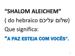 73
“SHALOM ALEICHEM”
( do hebraico ‫עליכם‬ ‫)שלום‬
Que significa:
“A PAZ ESTEJA COM VOCÊS”.
 