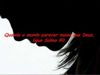 Quando o mundo parecer maior que Deus,
           ligue Salmo 90.
 