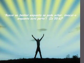 'Buscai ao Senhor enquanto se pode achar, invocai-o
          enquanto está perto'! (Is 55:6)*
 