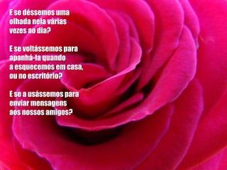E se déssemos uma
olhada nela várias
vezes ao dia?

E se voltássemos para
apanhá-la quando
a esquecemos em casa,
ou no escritório?

E se a usássemos para
enviar mensagens
aos nossos amigos?
 