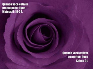 Quando você estiver
preocupado, ligue
Mateus 6: 19-34.




                      Quando você estiver
                         em perigo, ligue
                               Salmo 91.
 