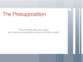 3
The Presupposition

               “If you’re really sold-out to Jesus,
  you’ll leave your secular job and go into full-time ministry”
 