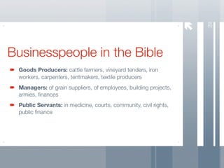 29
Businesspeople in the Bible
 Goods Producers: cattle farmers, vineyard tenders, iron
 workers, carpenters, tentmakers, textile producers
 Managers: of grain suppliers, of employees, building projects,
 armies, ﬁnances
 Public Servants: in medicine, courts, community, civil rights,
 public ﬁnance
 