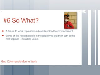 30
 #6 So What?
   A failure to work represents a breach of God’s commandment
   Some of the holiest people in the Bible lived out their faith in the
   marketplace - including Jesus




God Commands Men to Work
 