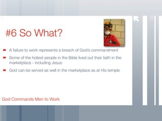 30
 #6 So What?
   A failure to work represents a breach of God’s commandment
   Some of the holiest people in the Bible lived out their faith in the
   marketplace - including Jesus
   God can be served as well in the marketplace as at His temple




God Commands Men to Work
 