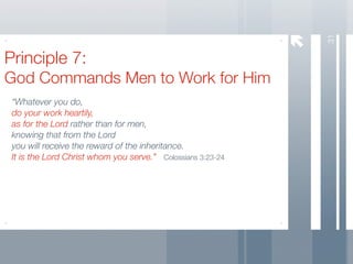 31
Principle 7:
God Commands Men to Work for Him
 “Whatever you do,
 do your work heartily,
 as for the Lord rather than for men,
 knowing that from the Lord
 you will receive the reward of the inheritance.
 It is the Lord Christ whom you serve.” Colossians 3:23-24
 