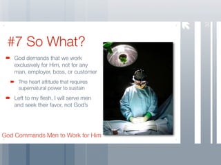 32
 #7 So What?
   God demands that we work
   exclusively for Him, not for any
   man, employer, boss, or customer
     This heart attitude that requires
     supernatural power to sustain
   Left to my ﬂesh, I will serve men
   and seek their favor, not God’s




God Commands Men to Work for Him
 