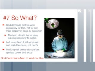 32
 #7 So What?
   God demands that we work
   exclusively for Him, not for any
   man, employer, boss, or customer
     This heart attitude that requires
     supernatural power to sustain
   Left to my ﬂesh, I will serve men
   and seek their favor, not God’s
   Working well demands constant
   spiritual power and focus

God Commands Men to Work for Him
 