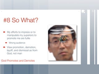34
 #8 So What?
    My efforts to impress or to
    manipulate my superiors to
    promote me are futile
     Wrong audience
    View promotion, demotion,
    layoff, and dismissal as from
    God, not man

God Promotes and Demotes
 