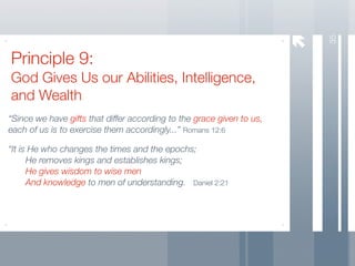 35
Principle 9:
God Gives Us our Abilities, Intelligence,
and Wealth
“Since we have gifts that differ according to the grace given to us,
each of us is to exercise them accordingly...” Romans 12:6

“It is He who changes the times and the epochs;
	     He removes kings and establishes kings;
	     He gives wisdom to wise men
	     And knowledge to men of understanding. Daniel 2:21
 