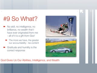 36
  #9 So What?
     No skill, no intelligence, no
     brilliance, no wealth that I
     have ever originated from me
     - all of it is a gift from God
       The more we have, the greater
       our accountability - be content
     Gratitude and humility is the
     correct response



God Gives Us Our Abilities, Intelligence, and Wealth
 