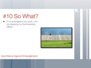 38
 #10 So What?
    If I’m entangled in my work, I am
    not pleasing my Commanding
    Ofﬁcer




God Warns Against Entanglement
 