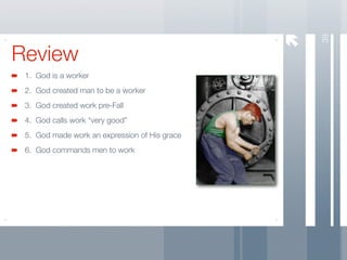 39
Review
 1. God is a worker
 2. God created man to be a worker
 3. God created work pre-Fall
 4. God calls work “very good”
 5. God made work an expression of His grace
 6. God commands men to work
 