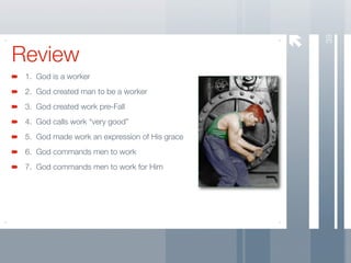 39
Review
 1. God is a worker
 2. God created man to be a worker
 3. God created work pre-Fall
 4. God calls work “very good”
 5. God made work an expression of His grace
 6. God commands men to work
 7. God commands men to work for Him
 