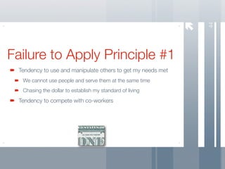 44
Failure to Apply Principle #1
 Tendency to use and manipulate others to get my needs met
  We cannot use people and serve them at the same time
  Chasing the dollar to establish my standard of living
 Tendency to compete with co-workers
 