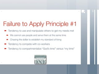 44
Failure to Apply Principle #1
 Tendency to use and manipulate others to get my needs met
  We cannot use people and serve them at the same time
  Chasing the dollar to establish my standard of living
 Tendency to compete with co-workers
 Tendency to compartmentalize “God’s time” versus “my time”
 