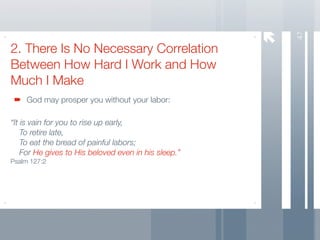 47
2. There Is No Necessary Correlation
Between How Hard I Work and How
Much I Make
    God may prosper you without your labor:

“It is vain for you to rise up early,
	 To retire late,
	 To eat the bread of painful labors;

 For He gives to His beloved even in his sleep.”
Psalm 127:2
 