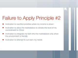 49
Failure to Apply Principle #2
 Inclination to sacriﬁce priorities when my income is down
 Inclination to allow the marketplace to dictate the level of my
 commitment to Christ
 Inclination to integrate my faith into the marketplace only when
 the environment is friendly
 Inclination to attempt to out-earn my needs
 