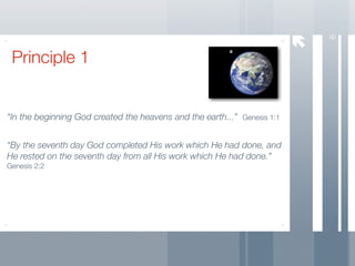 6
 Principle 1


“In the beginning God created the heavens and the earth...” Genesis 1:1


“By the seventh day God completed His work which He had done, and
He rested on the seventh day from all His work which He had done.”
Genesis 2:2
 