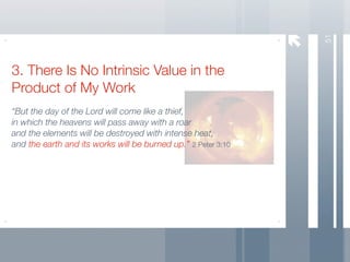 51
3. There Is No Intrinsic Value in the
Product of My Work
“But the day of the Lord will come like a thief,
in which the heavens will pass away with a roar
and the elements will be destroyed with intense heat,
and the earth and its works will be burned up.” 2 Peter 3:10
 