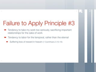 54
Failure to Apply Principle #3
 Tendency to take my work too seriously, sacriﬁcing important
 relationships for the sake of work
 Tendency to labor for the temporal, rather than the eternal
  Suffering loss of reward in heaven (1 Corinthians 3:10-15)
 
