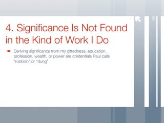56
4. Signiﬁcance Is Not Found
in the Kind of Work I Do
 Deriving signiﬁcance from my giftedness, education,
 profession, wealth, or power are credentials Paul calls
 “rubbish” or “dung”
 