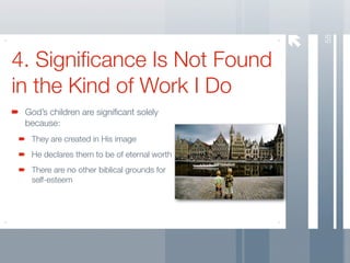 58
4. Signiﬁcance Is Not Found
in the Kind of Work I Do
 God’s children are signiﬁcant solely
 because:
  They are created in His image
  He declares them to be of eternal worth
  There are no other biblical grounds for
  self-esteem
 