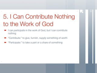 63
5. I Can Contribute Nothing
to the Work of God
 I can participate in the work of God, but I can contribute
 nothing
 “Contribute:” to give, furnish, supply something of worth
 “Participate:” to take a part or a share of something
 