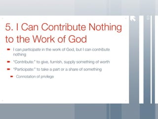 63
5. I Can Contribute Nothing
to the Work of God
 I can participate in the work of God, but I can contribute
 nothing
 “Contribute:” to give, furnish, supply something of worth
 “Participate:” to take a part or a share of something
  Connotation of privilege
 