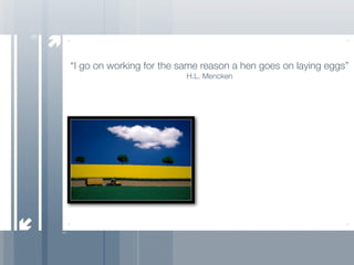9


    “I go on working for the same reason a hen goes on laying eggs”
                              H.L. Mencken
 