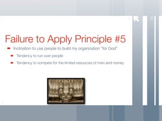 65
Failure to Apply Principle #5
  Inclination to use people to build my organization “for God”
   Tendency to run over people
   Tendency to compete for the limited resources of men and money
 