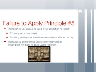 65
Failure to Apply Principle #5
  Inclination to use people to build my organization “for God”
   Tendency to run over people
   Tendency to compete for the limited resources of men and money
  Inclination to compromise God’s commandments to
  accomplish my goals to “build God’s kingdom”
 