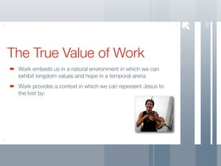 66
The True Value of Work
 Work embeds us in a natural environment in which we can
 exhibit kingdom values and hope in a temporal arena
 Work provides a context in which we can represent Jesus to
 the lost by:
 