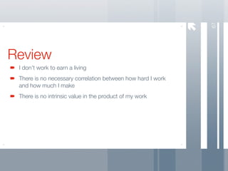 67
Review
 I don’t work to earn a living
 There is no necessary correlation between how hard I work
 and how much I make
 There is no intrinsic value in the product of my work
 