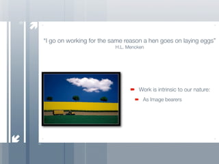 9


    “I go on working for the same reason a hen goes on laying eggs”
                              H.L. Mencken




                                       Work is intrinsic to our nature:
                                         As Image bearers
 