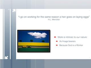 9


    “I go on working for the same reason a hen goes on laying eggs”
                              H.L. Mencken




                                       Work is intrinsic to our nature:
                                         As Image bearers
                                         Because God is a Worker
 