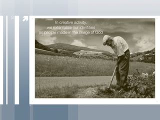 10

              In creative activity,
         we externalize our identities
     as people made in the image of God
 