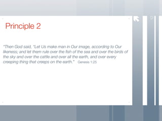 12
 Principle 2

“Then God said, “Let Us make man in Our image, according to Our
likeness; and let them rule over the ﬁsh of the sea and over the birds of
the sky and over the cattle and over all the earth, and over every
creeping thing that creeps on the earth.” Genesis 1:25
 