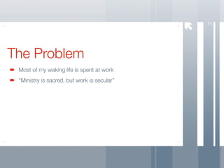 2
The Problem
 Most of my waking life is spent at work
 “Ministry is sacred, but work is secular”
 