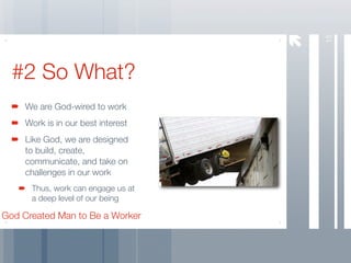 15
  #2 So What?
     We are God-wired to work
     Work is in our best interest
     Like God, we are designed
     to build, create,
     communicate, and take on
     challenges in our work
      Thus, work can engage us at
      a deep level of our being

God Created Man to Be a Worker
 